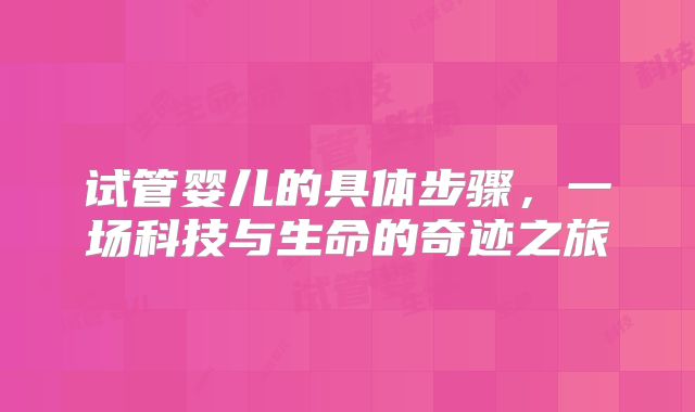 试管婴儿的具体步骤，一场科技与生命的奇迹之旅