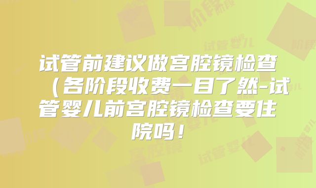 试管前建议做宫腔镜检查（各阶段收费一目了然-试管婴儿前宫腔镜检查要住院吗！