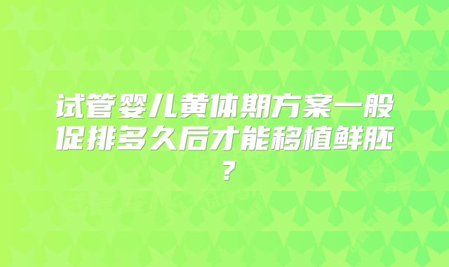 试管婴儿黄体期方案一般促排多久后才能移植鲜胚？