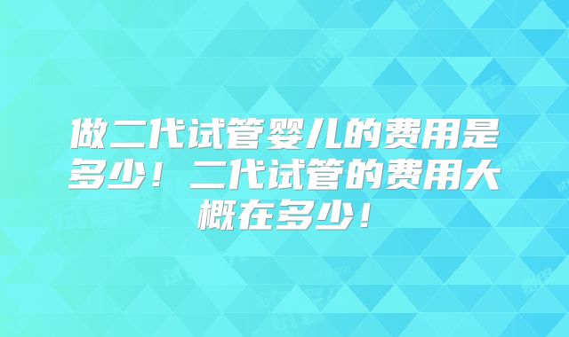 做二代试管婴儿的费用是多少！二代试管的费用大概在多少！