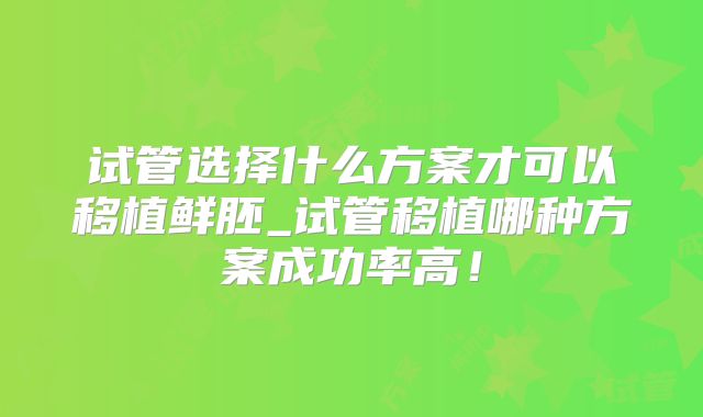 试管选择什么方案才可以移植鲜胚_试管移植哪种方案成功率高！