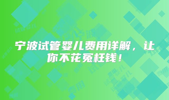 宁波试管婴儿费用详解,让你不花冤枉钱!