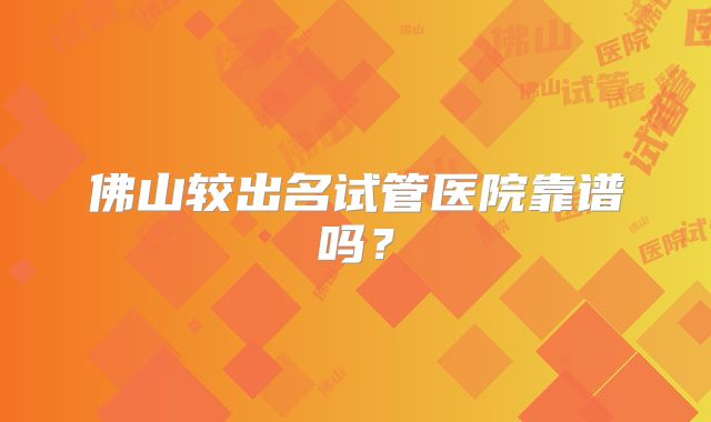 佛山较出名试管医院靠谱吗？