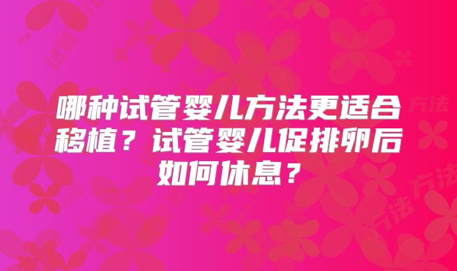 哪种试管婴儿方法更适合移植?试管婴儿促排卵后如何休息?