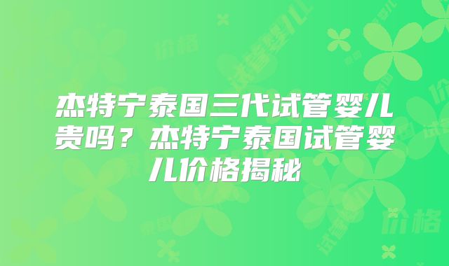 杰特宁泰国三代试管婴儿贵吗？杰特宁泰国试管婴儿价格揭秘