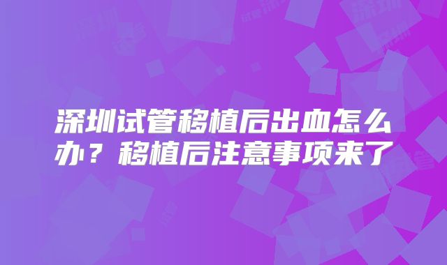 深圳试管移植后出血怎么办？移植后注意事项来了