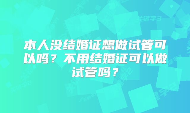 本人没结婚证想做试管可以吗?不用结婚证可以做试管吗?