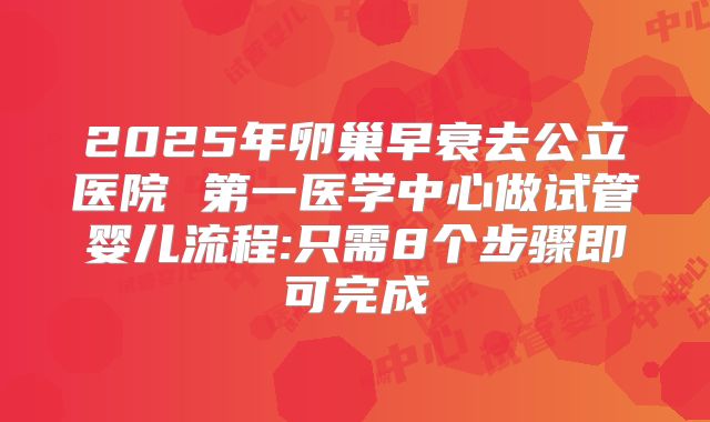 2025年卵巢早衰去公立医院 第一医学中心做试管婴儿流程:只需8个步骤即可完成