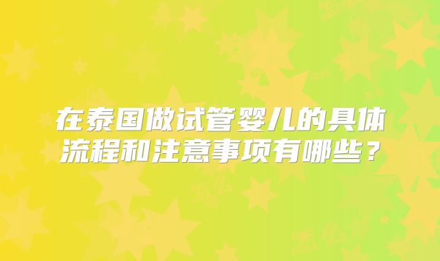 在泰国做试管婴儿的具体流程和注意事项有哪些?