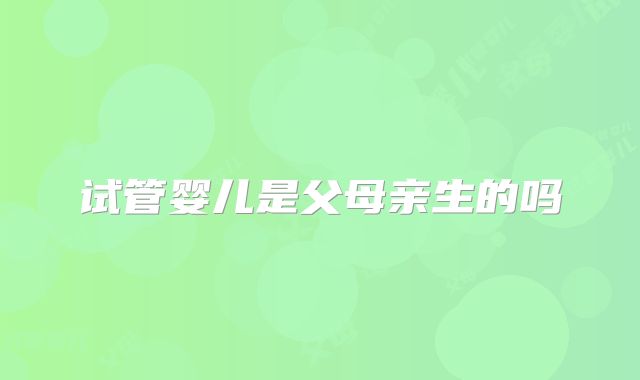 试管婴儿是父母亲生的吗