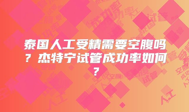 泰国人工受精需要空腹吗？杰特宁试管成功率如何？