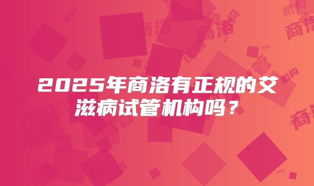2025年商洛有正规的艾滋病试管机构吗?