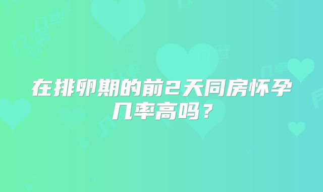 在排卵期的前2天同房怀孕几率高吗？