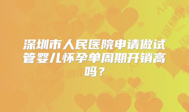 深圳市人民医院申请做试管婴儿怀孕单周期开销高吗?