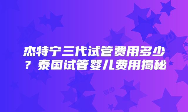 杰特宁三代试管费用多少?泰国试管婴儿费用揭秘
