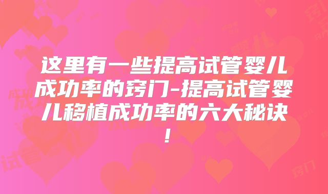 这里有一些提高试管婴儿成功率的窍门-提高试管婴儿移植成功率的六大秘诀！