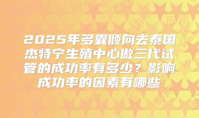 2025年多囊倾向去泰国杰特宁生殖中心做三代试管的成功率有多少?影响成功率的因素有哪些