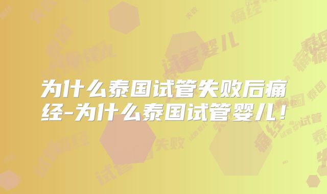 为什么泰国试管失败后痛经-为什么泰国试管婴儿！