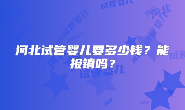 河北试管婴儿要多少钱？能报销吗？