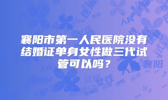 襄阳市第一人民医院没有结婚证单身女性做三代试管可以吗?