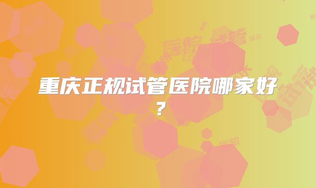 重庆正规试管医院哪家好？