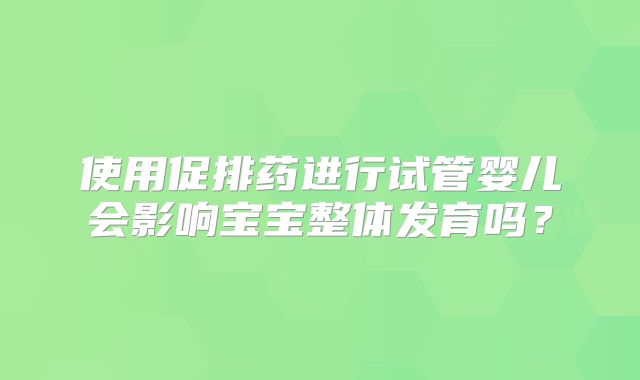 使用促排药进行试管婴儿会影响宝宝整体发育吗？