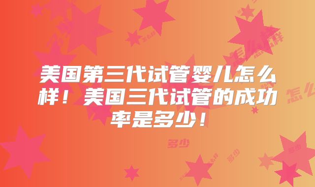 美国第三代试管婴儿怎么样！美国三代试管的成功率是多少！