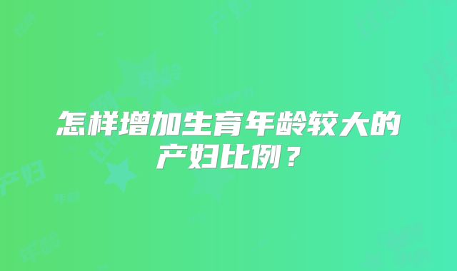 怎样增加生育年龄较大的产妇比例?