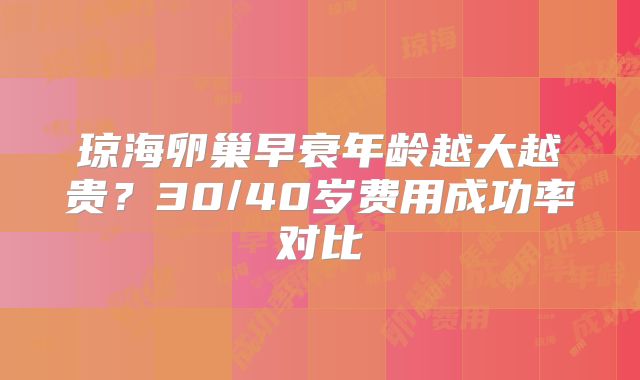 琼海卵巢早衰年龄越大越贵？30/40岁费用成功率对比