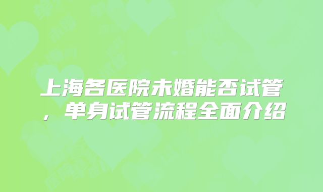 上海各医院未婚能否试管，单身试管流程全面介绍