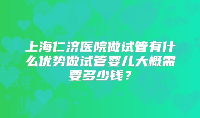 上海仁济医院做试管有什么优势做试管婴儿大概需要多少钱?