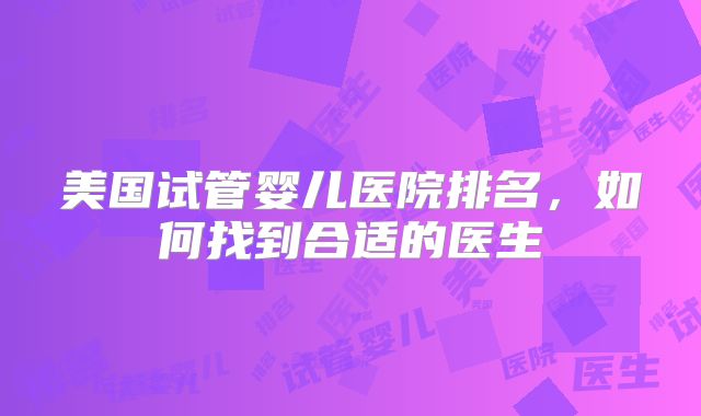 美国试管婴儿医院排名，如何找到合适的医生