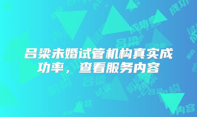 吕梁未婚试管机构真实成功率，查看服务内容