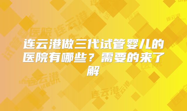 连云港做三代试管婴儿的医院有哪些？需要的来了解