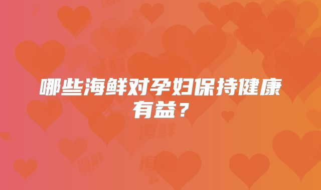 哪些海鲜对孕妇保持健康有益?