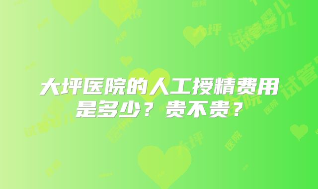 大坪医院的人工授精费用是多少？贵不贵？