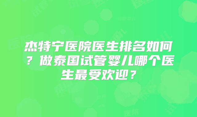 杰特宁医院医生排名如何?做泰国试管婴儿哪个医生最受欢迎?