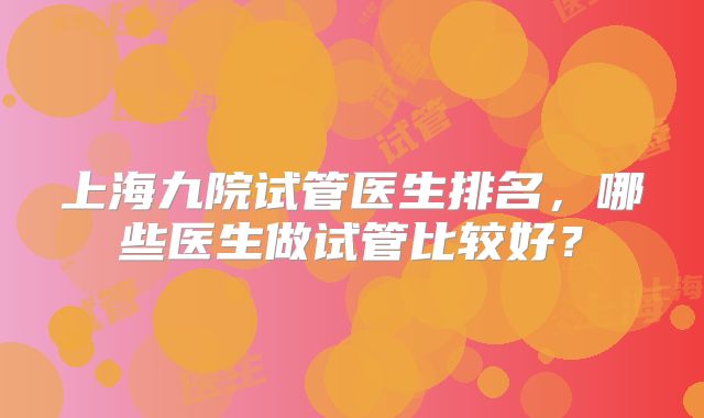 上海九院试管医生排名，哪些医生做试管比较好？