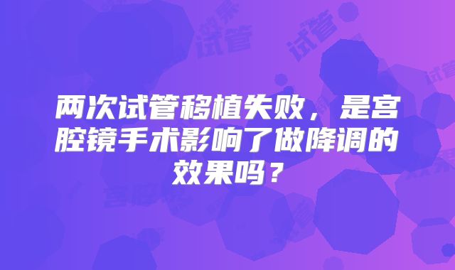 两次试管移植失败，是宫腔镜手术影响了做降调的效果吗？