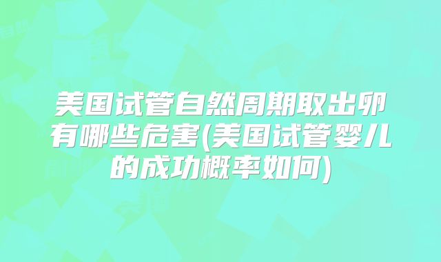 美国试管自然周期取出卵有哪些危害(美国试管婴儿的成功概率如何)