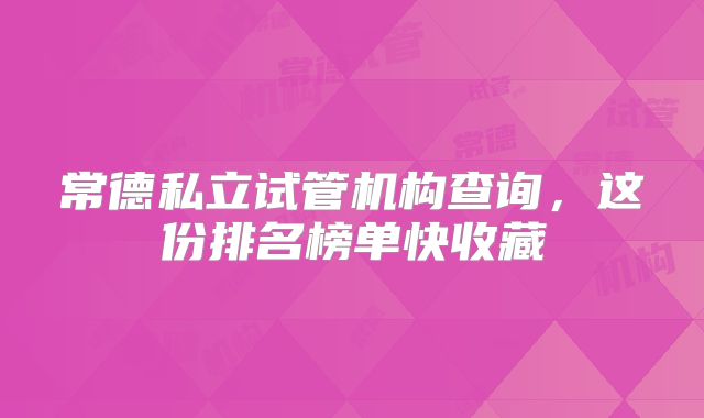 常德私立试管机构查询，这份排名榜单快收藏