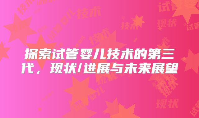 探索试管婴儿技术的第三代，现状/进展与未来展望