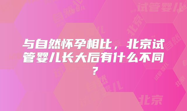 与自然怀孕相比，北京试管婴儿长大后有什么不同？