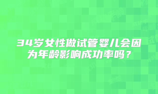 34岁女性做试管婴儿会因为年龄影响成功率吗?