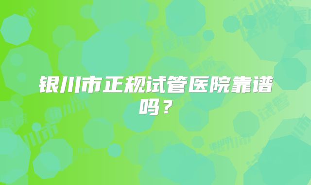 银川市正规试管医院靠谱吗？