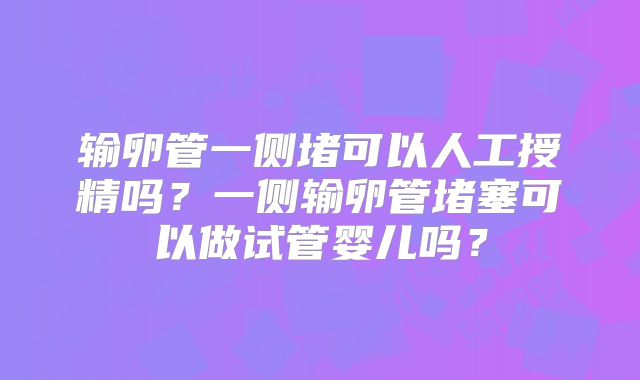 输卵管一侧堵可以人工授精吗？一侧输卵管堵塞可以做试管婴儿吗？