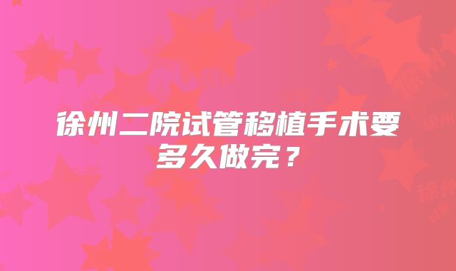 徐州二院试管移植手术要多久做完?