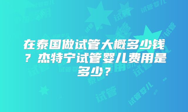 在泰国做试管大概多少钱？杰特宁试管婴儿费用是多少？