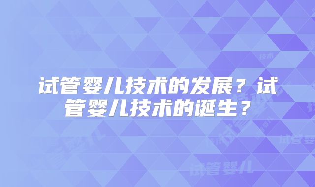 试管婴儿技术的发展?试管婴儿技术的诞生?