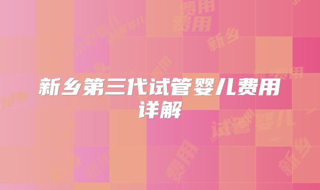 新乡第三代试管婴儿费用详解